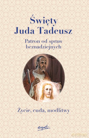 Święty Juda Tadeusz Patron Od Spraw Beznadziejnych Życie Cuda Modlitwy [KSIĄŻKA]
