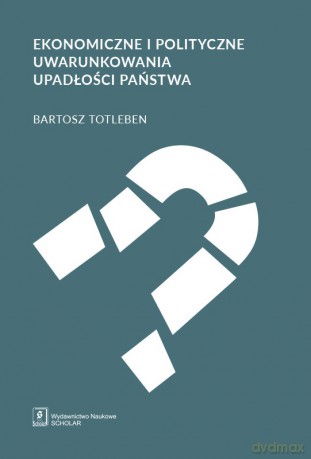 Ekonomiczne i Polityczne Uwarunkowania Upadłości Państwa - Bartosz Totleben [KSIĄŻKA]
