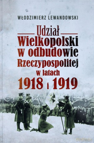 Udział Wielkopolski w Odbudowie Rzeczypospolitej w Latach 1918 i 1919 - Włodzimierz Lewandowski [KSIĄŻKA]