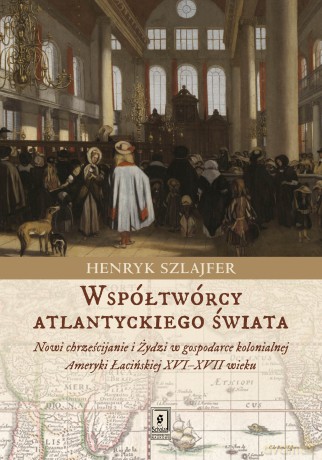 Współtwórcy Atlantyckiego Świata Nowi Chrześcijanie i Żydzi w Gospodarce Kolonialnej Ameryki Łacińskiej XVI-XVII wieku. Zarys problematyki - Henryk Szlajfer [KSIĄŻKA]