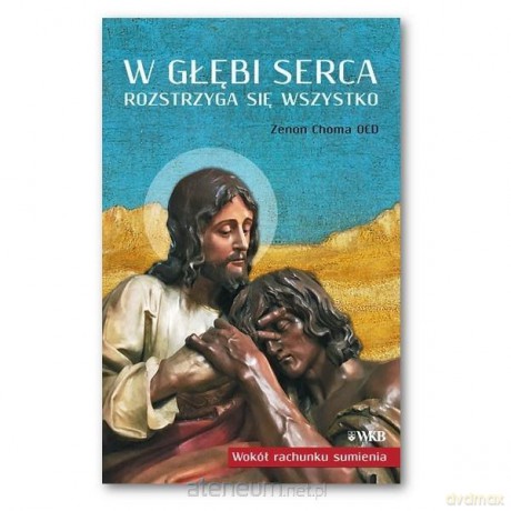 W głębi serca rozstrzyga się wszystko - Zenon Choma [KSIĄŻKA]