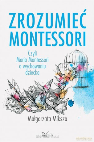 Zrozumieć Montessori. Czyli Maria Montessori - Małgorzata Miksza [KSIĄŻKA]