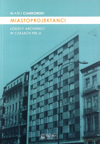 Miastoprojektanci. Łódzcy architekci w czasach PRL-u - Błażej Ciarkowski [KSIĄŻKA]