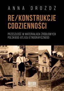 Re/konstrukcje codzienności. Przeszlość w materiałach żródłowych polskiego atlasu entograficznego - Anna Drożdż [KSIĄŻKA]
