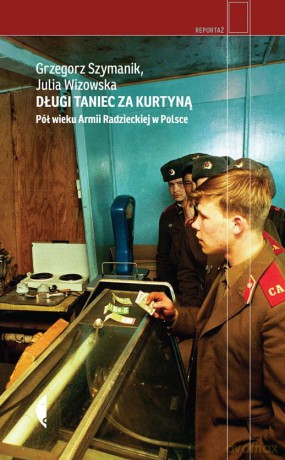 Długi taniec za kurtyną. Pół wieku Armii Radzieckiej w Polsce - Julia Wizowska, Grzegorz Szymanik [KSIĄŻKA]