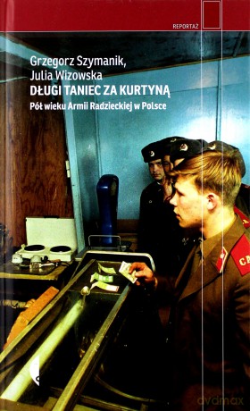 Długi taniec za kurtyną. Pół wieku Armii Radzieckiej w Polsce - Julia Wizowska, Grzegorz Szymanik [KSIĄŻKA]