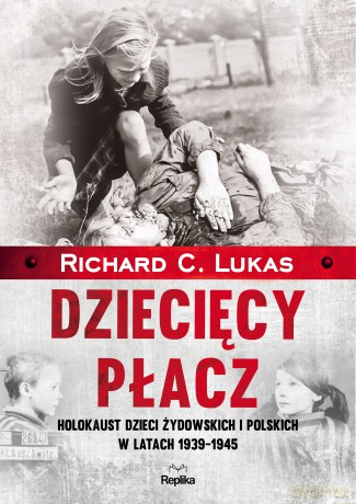 Dziecięcy płacz. Holokaust dzieci żydowskich i polskich w latach 1939-1945 - Richard C. Lukas [KSIĄŻKA]