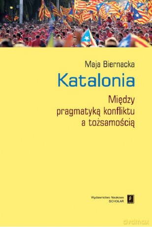 Katalonia. Między pragmatyką konfliktu a tożsamością - Maja Biernacka [KSIĄŻKA]