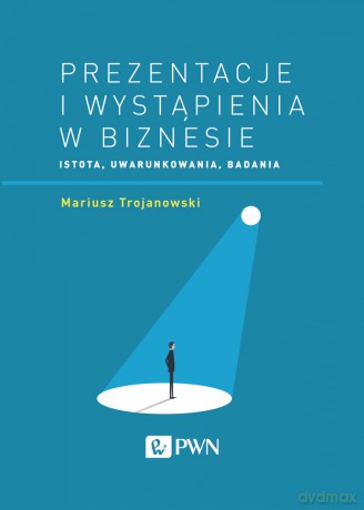 Prezentacje i wystąpienia w biznesie. Istota, uwarunkowania, badania - Mariusz Trojanowski [KSIĄŻKA]