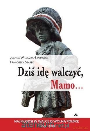 Dziś idę walczyć, Mamo - Joanna Wieliczka-Szarkowa, Franciszek Szarek [KSIĄŻKA]