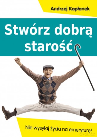 Stwórz dobrą starość. Nie wysyłaj życia na emeryturę! - Andrzej Kapłanek [KSIĄŻKA]
