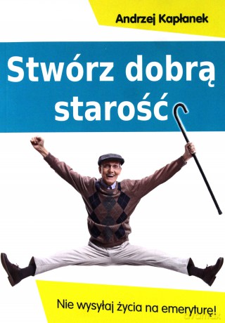 Stwórz dobrą starość. Nie wysyłaj życia na emeryturę! - Andrzej Kapłanek [KSIĄŻKA]