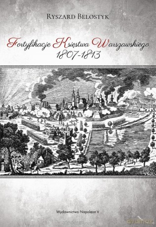 Fortyfikacje Księstwa Warszawskiego 1807-1813 - Ryszard Belostyk [KSIĄŻKA]