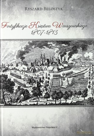Fortyfikacje Księstwa Warszawskiego 1807-1813 - Ryszard Belostyk [KSIĄŻKA]
