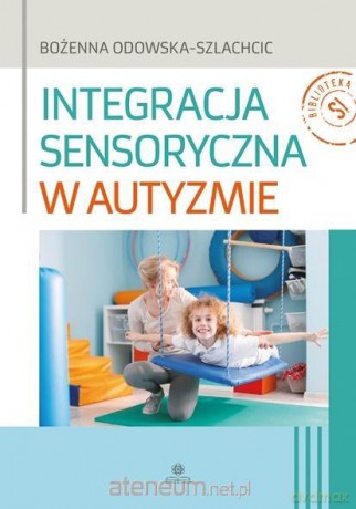Integracja sensoryczna w autyzmie - Bożenna Odowska-Szlachcic [KSIĄŻKA]