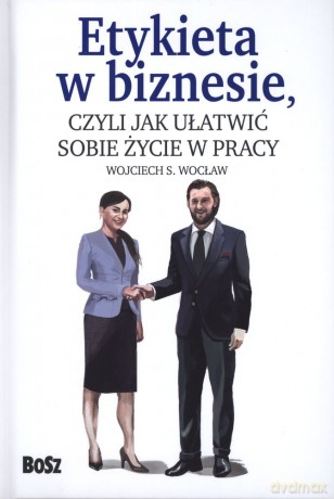 Etykieta w Biznesie czyli jak ułatwić sobie życie w pracy - Wojciech Wocław [KSIĄŻKA]