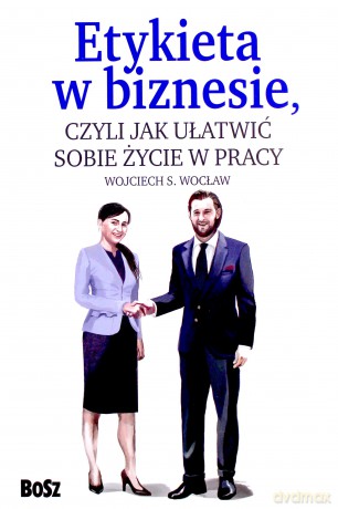 Etykieta w Biznesie czyli jak ułatwić sobie życie w pracy - Wojciech Wocław [KSIĄŻKA]