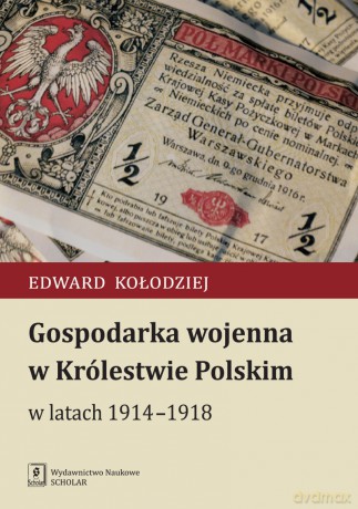 Gospodarka Wojenna w Królestwie Polskim w Latach 1914-1918 - Edward Kołodziej [KSIĄŻKA]