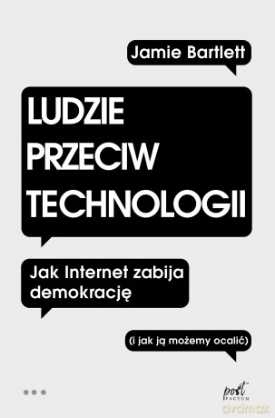 Ludzie Przeciw Technologii. Jak Internet zabija demokrację i jak ją możemy ocalić - Jamie Bartlett [KSIĄŻKA]