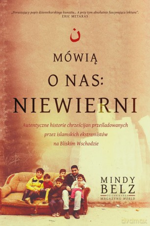 Mówią o Nas Niewierni. Autentyczne Historie Chrześcijan prześladowanych Przez Islamskich Ekstremistów na Bliskim Wschodzie - Mindy Belz [KSIĄŻKA]