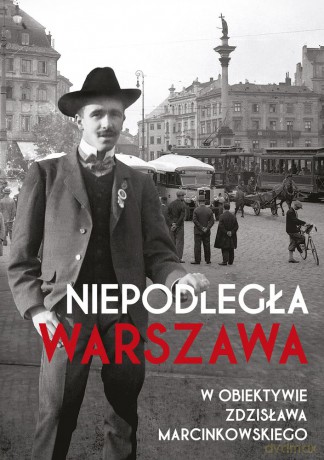 Niepodległa Warszawa w Obiektywie Zdzisława Marcinkowskiego [KSIĄŻKA]