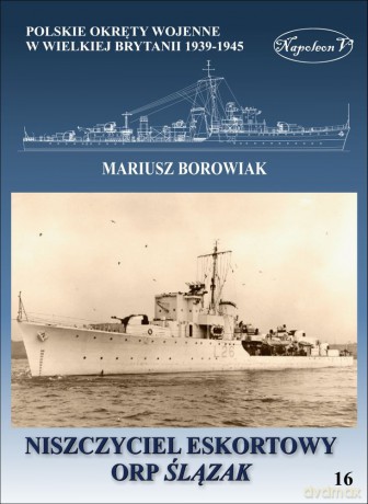 Niszczyciel Eskortowy ORP Ślązak. Polskie Okręty Wojenne w Wielkiej Brytanii 1939-1945 - Mariusz Borowiak [KSIĄŻKA]