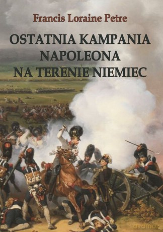 Ostatnia Kampania Napoleona. Na Terenie Niemiec - Francis Loraine Petre [KSIĄŻKA]