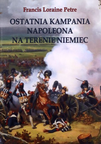 Ostatnia Kampania Napoleona. Na Terenie Niemiec - Francis Loraine Petre [KSIĄŻKA]