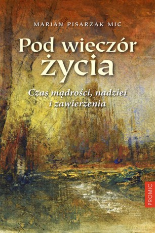 Pod Wieczór Życia. Czas Mądrości, Nadziei i Zawierzenia - Marian Pisarzak Mic [KSIĄŻKA]