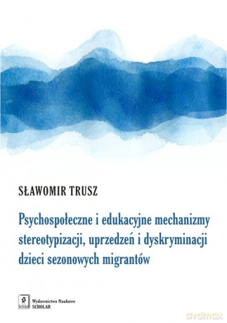 Psychospołeczne i Edukacyjne Mechanizmy Stereotypizacji Uprzedzeń i Dyskryminacji Dzieci Sezonowych Imigrantów - Sławomir Trusz [KSIĄŻKA]