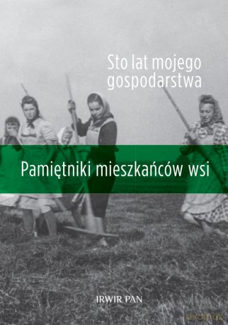 Sto Lat Mojego Gospodarstwa. Pamiętniki Mieszkańców Wsi - Sylwia Michalska, Maria Halamska, Marek Kłodziński [KSIĄŻKA]