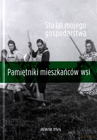 Sto Lat Mojego Gospodarstwa. Pamiętniki Mieszkańców Wsi - Sylwia Michalska, Maria Halamska, Marek Kłodziński [KSIĄŻKA]