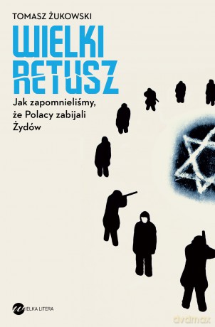 Wielki Retusz. Jak Zapomnieliśmy Że Polacy Zabijali Żydów - Tomasz Żukowski [KSIĄŻKA]