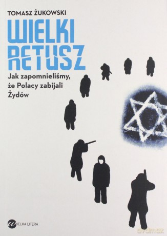 Wielki Retusz. Jak Zapomnieliśmy Że Polacy Zabijali Żydów - Tomasz Żukowski [KSIĄŻKA]