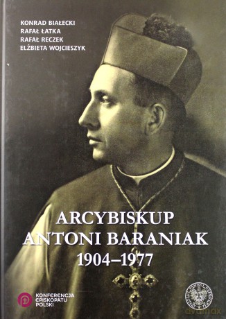 Arcybiskup Antoni Baraniak 1904-1977 - Konrad Białecki, Rafał Łatka, Rafał Reczek, Elżbieta Wojcieszyk [KSIĄŻKA]