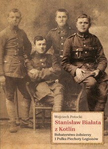 Stanisław Białata z Kotlin. Bohaterstwo żołnierzy 1 Pułku Piechoty Legionów - Wojciech Potocki [KSIĄŻKA]