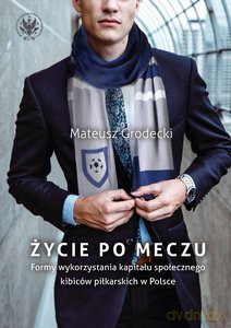 Życie po meczu. Formy wykorzystania kapitału społecznego kibiców piłkarskich w Polsce - Mateusz Grodecki [KSIĄŻKA]