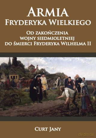 Armia Fryderyka Wielkiego. Od zakończenia Wojny Siedmioletniej do śmierci Fryderyka Wilhelma II - Curt Jany [KSIĄŻKA]