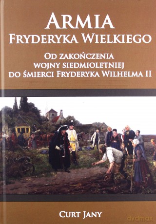 Armia Fryderyka Wielkiego. Od zakończenia Wojny Siedmioletniej do śmierci Fryderyka Wilhelma II - Curt Jany [KSIĄŻKA]