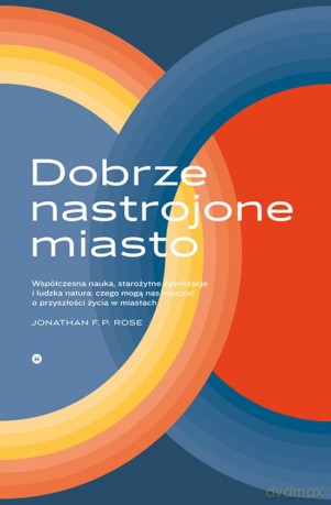 Dobrze nastrojone miasto. Współczesna nauka, starożytne cywilizacje i ludzka natura. Czego uczą nas o przyszłości życia w miastach - Jonathan F.P. Rose [KSIĄŻKA]