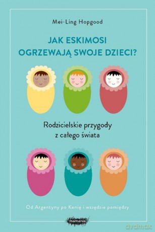 Jak eskimosi ogrzewają swoje dzieci. Rodzicielskie przygody z całego świata - Mei-Ling Hopgood [KSIĄŻKA]