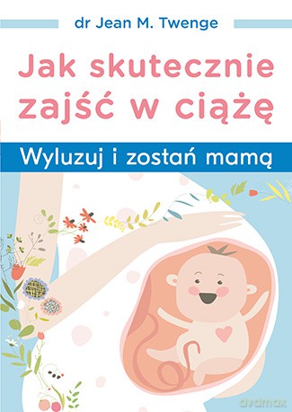 Jak skutecznie zajść w ciążę. Wyluzuj i zostań mamą - Jean M. Twenge [KSIĄŻKA]