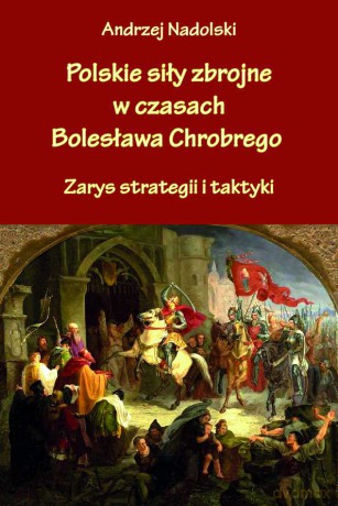 Polskie siły zbrojne w czasach Bolesława Chrobrego. Zarys strategii i taktyki - Andrzej Nadolski [KSIĄŻKA]
