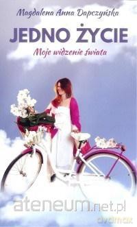 Jedno życie. Moje widzenie świata - Magdalena Anna Dapczyńska [KSIĄŻKA]