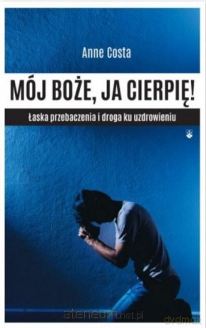Mój Boże, ja cierpię! Łaska przebaczenia - Anne Costa [KSIĄŻKA]