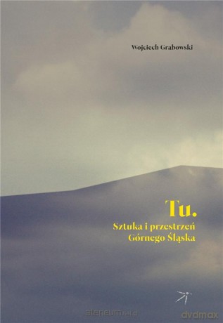 Tu. Sztuka i przestrzeń Górnego Śląska - Wojciech Grabowski [KSIĄŻKA]