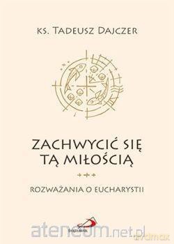Zachwycić się tą miłością - Ks. Tadeusz Dajczer [KSIĄŻKA]