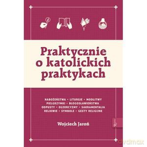 Praktycznie o katolickich praktykach - Wojciech Jaroń [KSIĄŻKA]