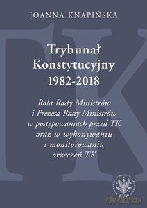 Trybunał Konstytucyjny 1982-2018. Rola Rady Ministrów i Prezesa Rady Ministrów w postępowaniach - Joanna Knapińska [KSIĄŻKA]
