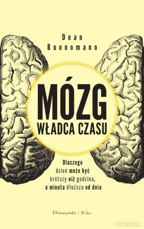 Mózg. Władca czasu. Dlaczego dzień może być krótszy niż godzina a minuta dłuższa od dnia - Dean Buonomano [KSIĄŻKA]